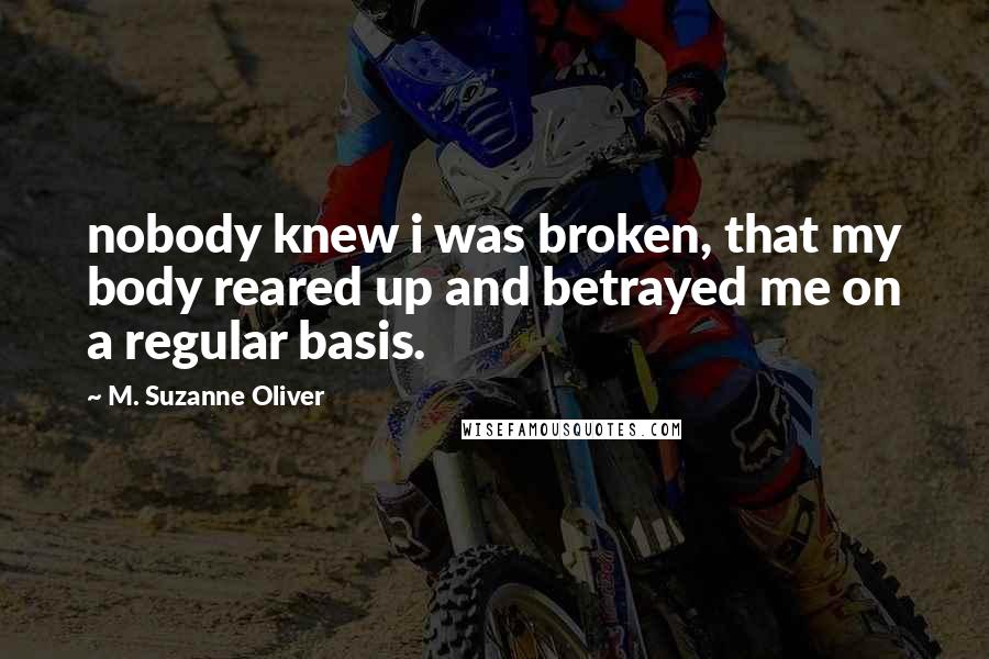 M. Suzanne Oliver Quotes: nobody knew i was broken, that my body reared up and betrayed me on a regular basis.