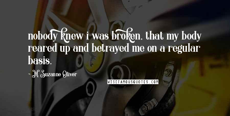 M. Suzanne Oliver Quotes: nobody knew i was broken, that my body reared up and betrayed me on a regular basis.