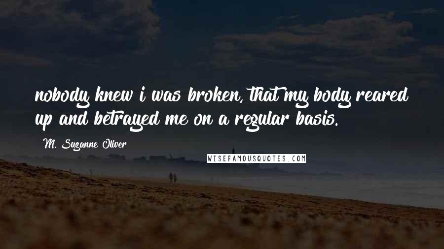 M. Suzanne Oliver Quotes: nobody knew i was broken, that my body reared up and betrayed me on a regular basis.