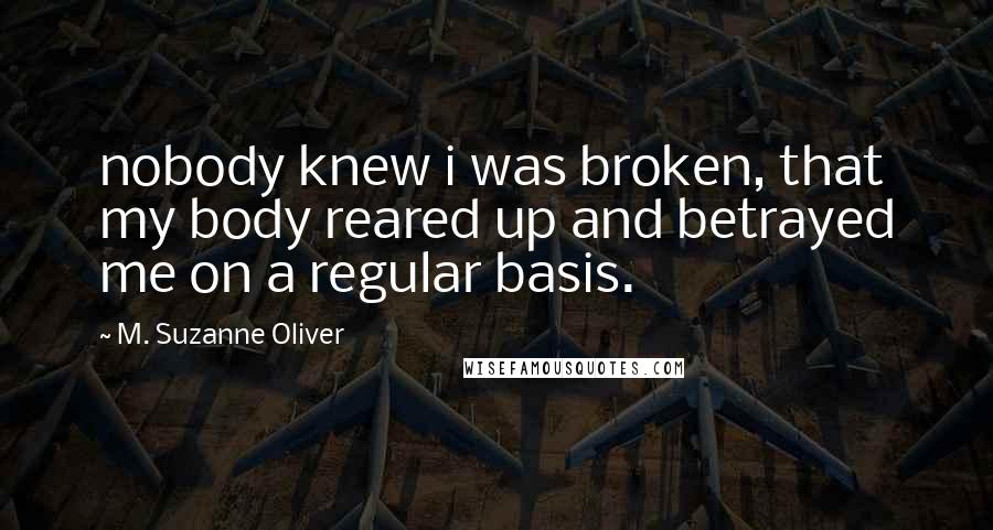 M. Suzanne Oliver Quotes: nobody knew i was broken, that my body reared up and betrayed me on a regular basis.