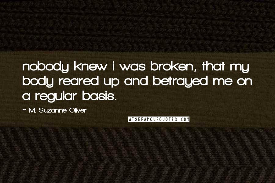 M. Suzanne Oliver Quotes: nobody knew i was broken, that my body reared up and betrayed me on a regular basis.