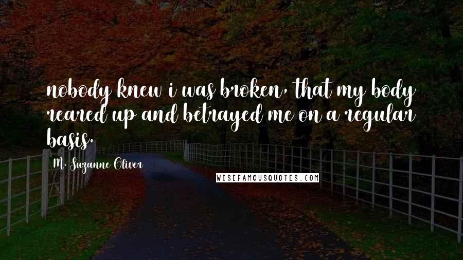 M. Suzanne Oliver Quotes: nobody knew i was broken, that my body reared up and betrayed me on a regular basis.