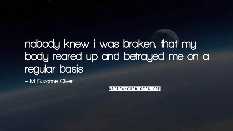 M. Suzanne Oliver Quotes: nobody knew i was broken, that my body reared up and betrayed me on a regular basis.