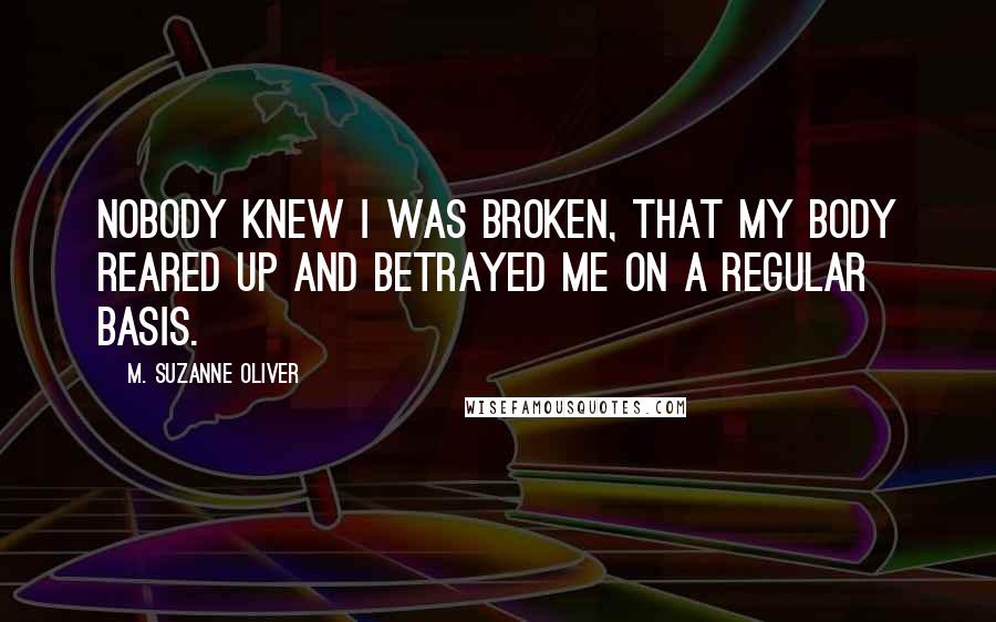 M. Suzanne Oliver Quotes: nobody knew i was broken, that my body reared up and betrayed me on a regular basis.