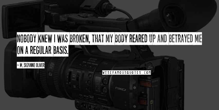 M. Suzanne Oliver Quotes: nobody knew i was broken, that my body reared up and betrayed me on a regular basis.