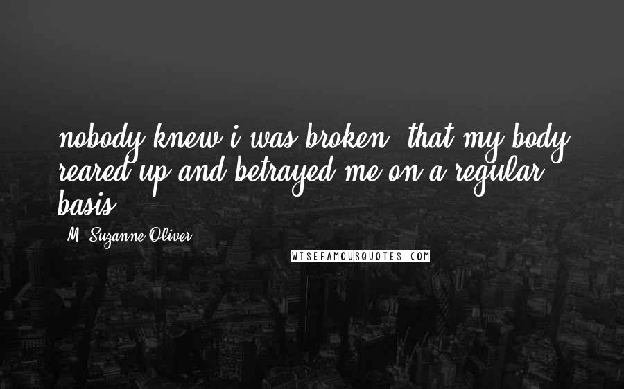 M. Suzanne Oliver Quotes: nobody knew i was broken, that my body reared up and betrayed me on a regular basis.