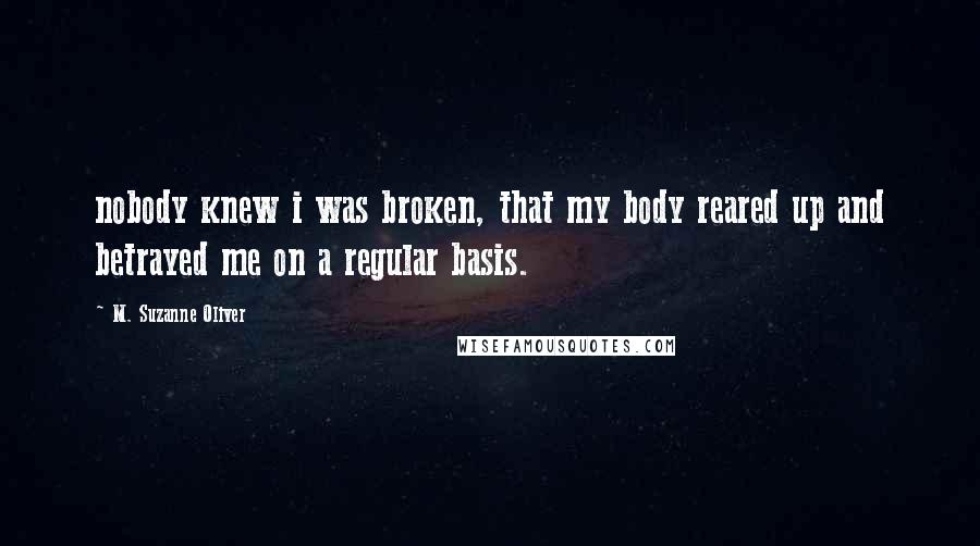 M. Suzanne Oliver Quotes: nobody knew i was broken, that my body reared up and betrayed me on a regular basis.