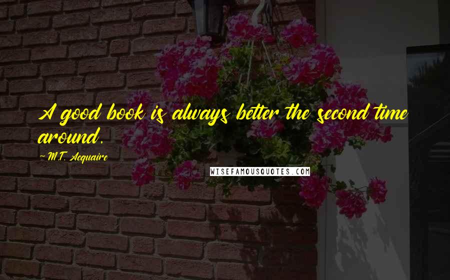 M.T. Acquaire Quotes: A good book is always better the second time around.