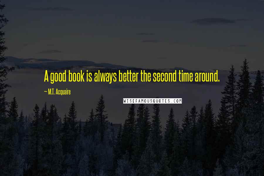 M.T. Acquaire Quotes: A good book is always better the second time around.