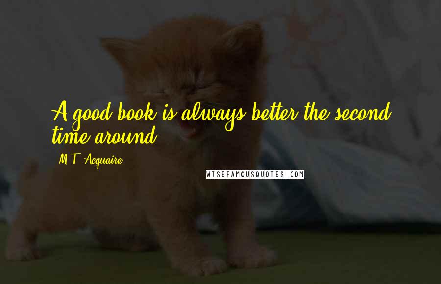 M.T. Acquaire Quotes: A good book is always better the second time around.