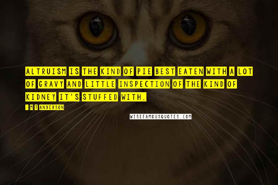 M T Anderson Quotes: Altruism is the kind of pie best eaten with a lot of gravy and little inspection of the kind of kidney it's stuffed with.
