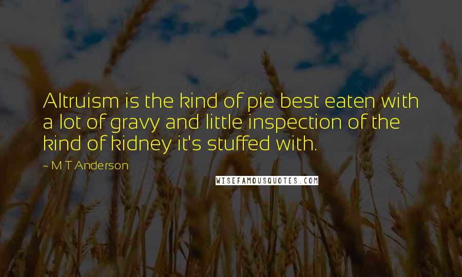 M T Anderson Quotes: Altruism is the kind of pie best eaten with a lot of gravy and little inspection of the kind of kidney it's stuffed with.