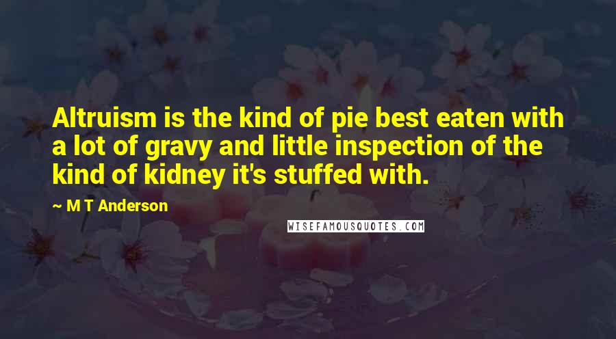 M T Anderson Quotes: Altruism is the kind of pie best eaten with a lot of gravy and little inspection of the kind of kidney it's stuffed with.