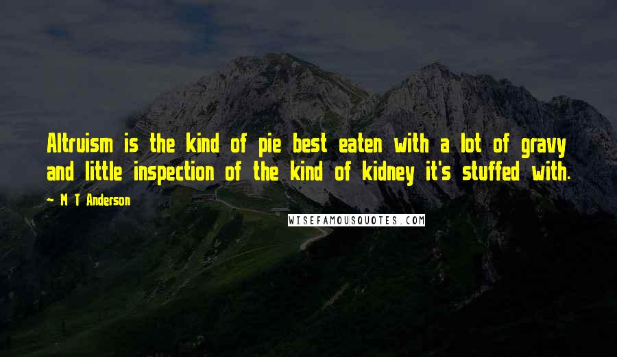 M T Anderson Quotes: Altruism is the kind of pie best eaten with a lot of gravy and little inspection of the kind of kidney it's stuffed with.