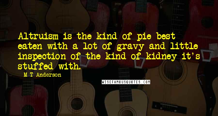 M T Anderson Quotes: Altruism is the kind of pie best eaten with a lot of gravy and little inspection of the kind of kidney it's stuffed with.