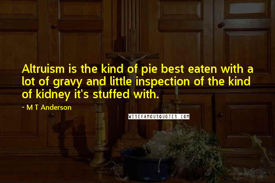 M T Anderson Quotes: Altruism is the kind of pie best eaten with a lot of gravy and little inspection of the kind of kidney it's stuffed with.