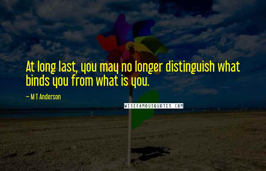 M T Anderson Quotes: At long last, you may no longer distinguish what binds you from what is you.