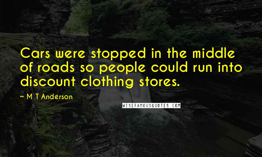 M T Anderson Quotes: Cars were stopped in the middle of roads so people could run into discount clothing stores.