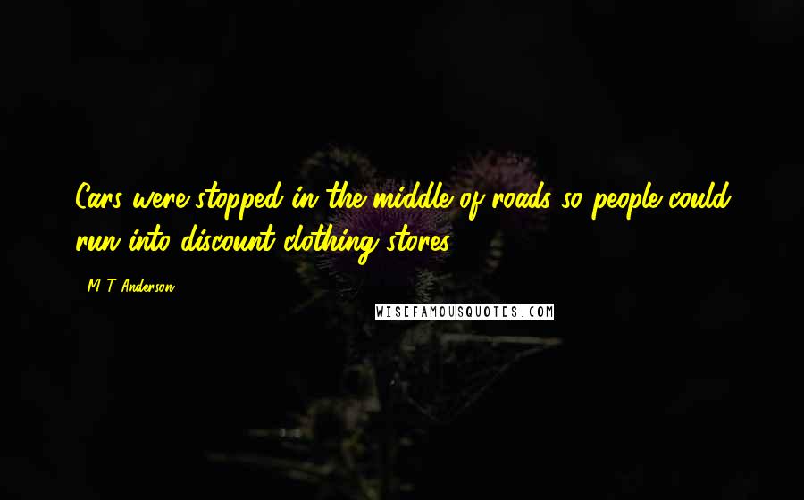 M T Anderson Quotes: Cars were stopped in the middle of roads so people could run into discount clothing stores.