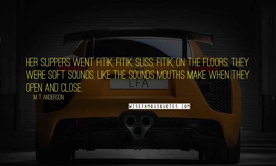 M T Anderson Quotes: Her slippers went fitik, fitik, sliss, fitik, on the floors. They were soft sounds, like the sounds mouths make when they open and close.