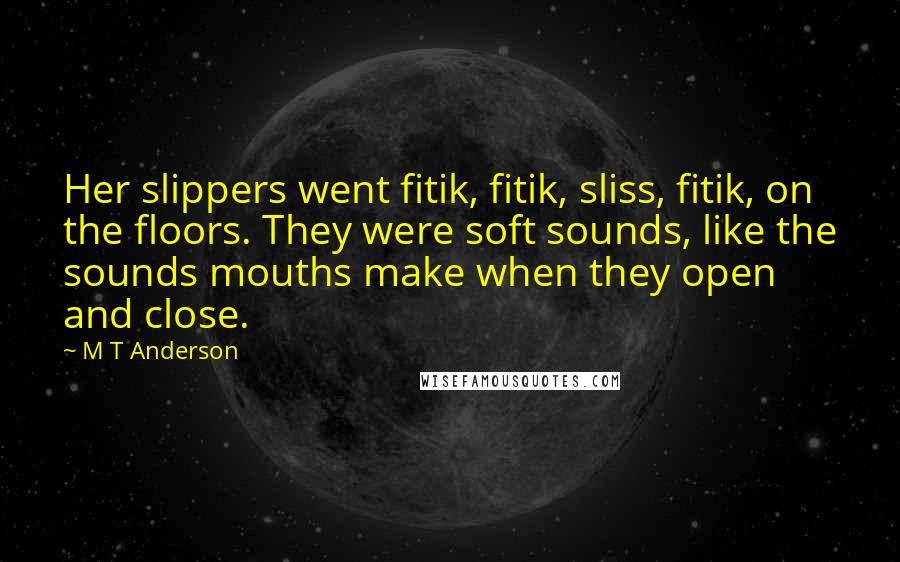 M T Anderson Quotes: Her slippers went fitik, fitik, sliss, fitik, on the floors. They were soft sounds, like the sounds mouths make when they open and close.