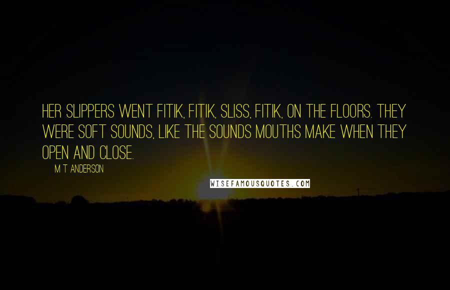 M T Anderson Quotes: Her slippers went fitik, fitik, sliss, fitik, on the floors. They were soft sounds, like the sounds mouths make when they open and close.