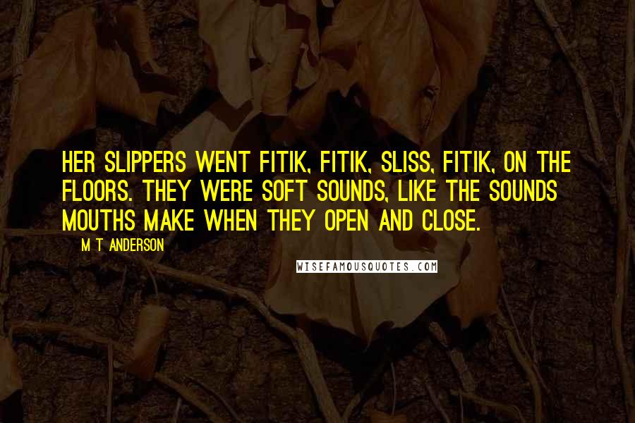 M T Anderson Quotes: Her slippers went fitik, fitik, sliss, fitik, on the floors. They were soft sounds, like the sounds mouths make when they open and close.