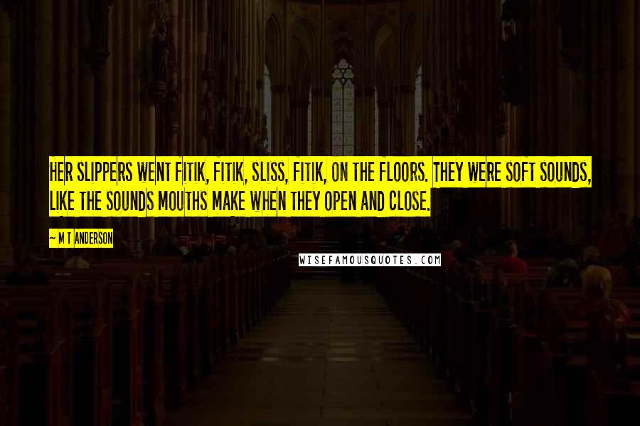 M T Anderson Quotes: Her slippers went fitik, fitik, sliss, fitik, on the floors. They were soft sounds, like the sounds mouths make when they open and close.