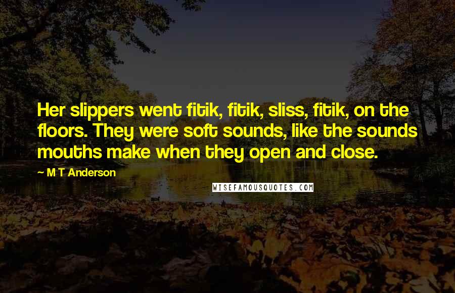 M T Anderson Quotes: Her slippers went fitik, fitik, sliss, fitik, on the floors. They were soft sounds, like the sounds mouths make when they open and close.