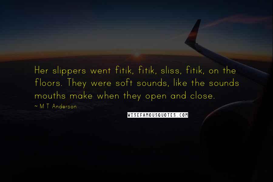 M T Anderson Quotes: Her slippers went fitik, fitik, sliss, fitik, on the floors. They were soft sounds, like the sounds mouths make when they open and close.