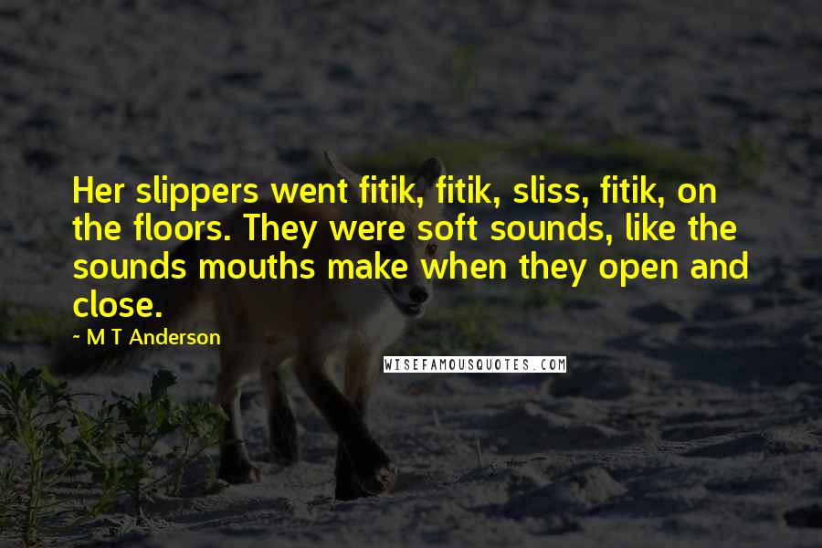 M T Anderson Quotes: Her slippers went fitik, fitik, sliss, fitik, on the floors. They were soft sounds, like the sounds mouths make when they open and close.