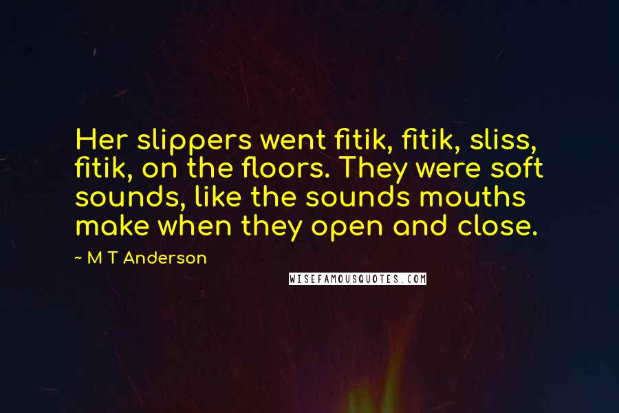 M T Anderson Quotes: Her slippers went fitik, fitik, sliss, fitik, on the floors. They were soft sounds, like the sounds mouths make when they open and close.