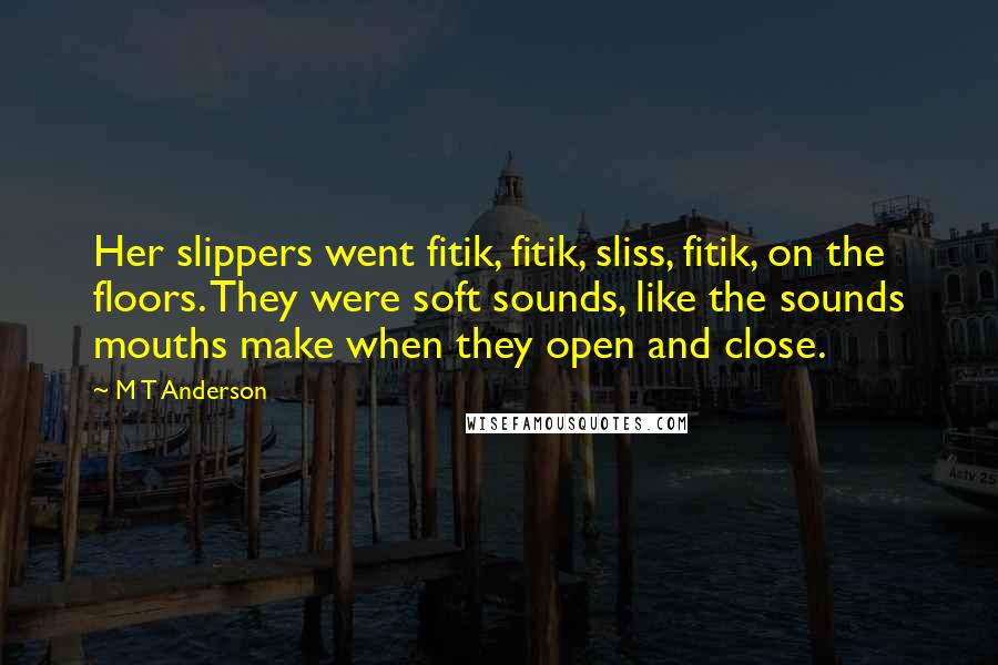 M T Anderson Quotes: Her slippers went fitik, fitik, sliss, fitik, on the floors. They were soft sounds, like the sounds mouths make when they open and close.