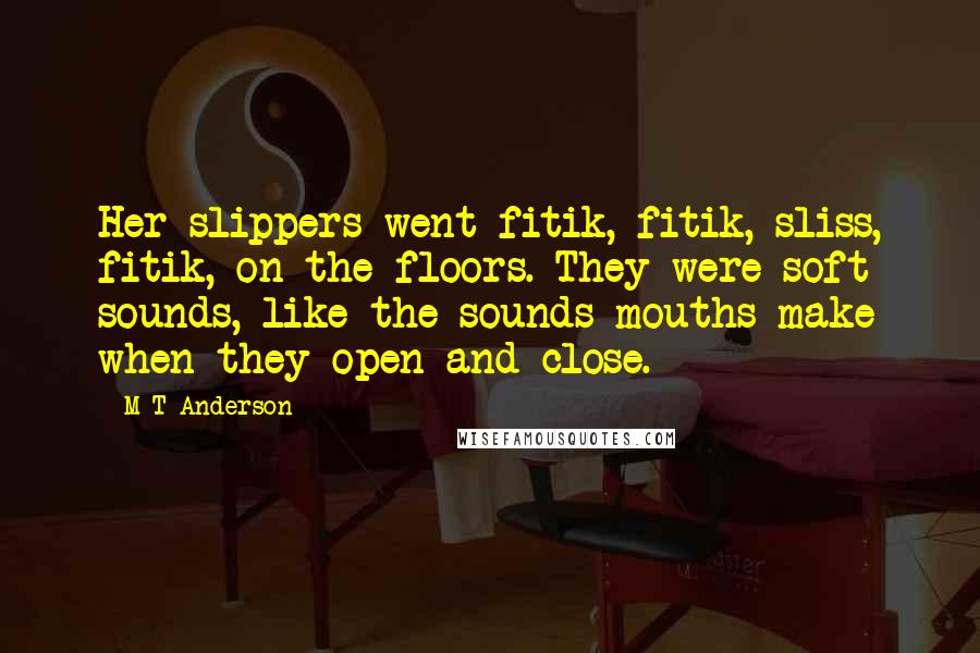 M T Anderson Quotes: Her slippers went fitik, fitik, sliss, fitik, on the floors. They were soft sounds, like the sounds mouths make when they open and close.