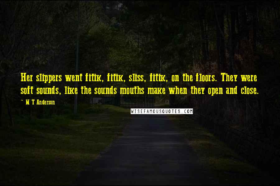 M T Anderson Quotes: Her slippers went fitik, fitik, sliss, fitik, on the floors. They were soft sounds, like the sounds mouths make when they open and close.