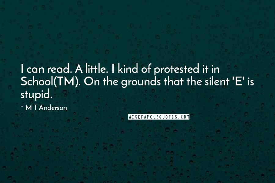 M T Anderson Quotes: I can read. A little. I kind of protested it in School(TM). On the grounds that the silent 'E' is stupid.