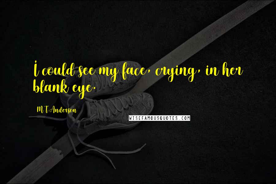 M T Anderson Quotes: I could see my face, crying, in her blank eye.