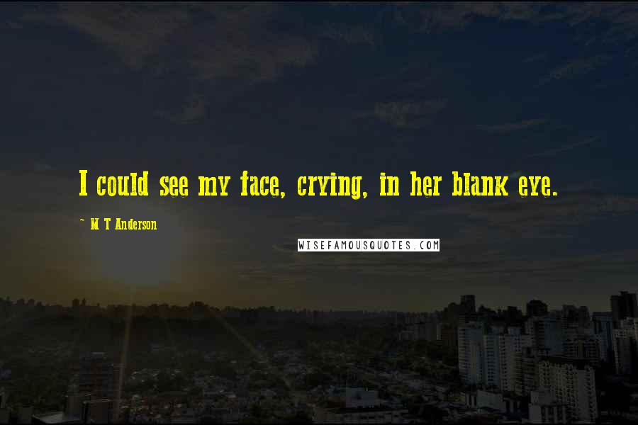 M T Anderson Quotes: I could see my face, crying, in her blank eye.