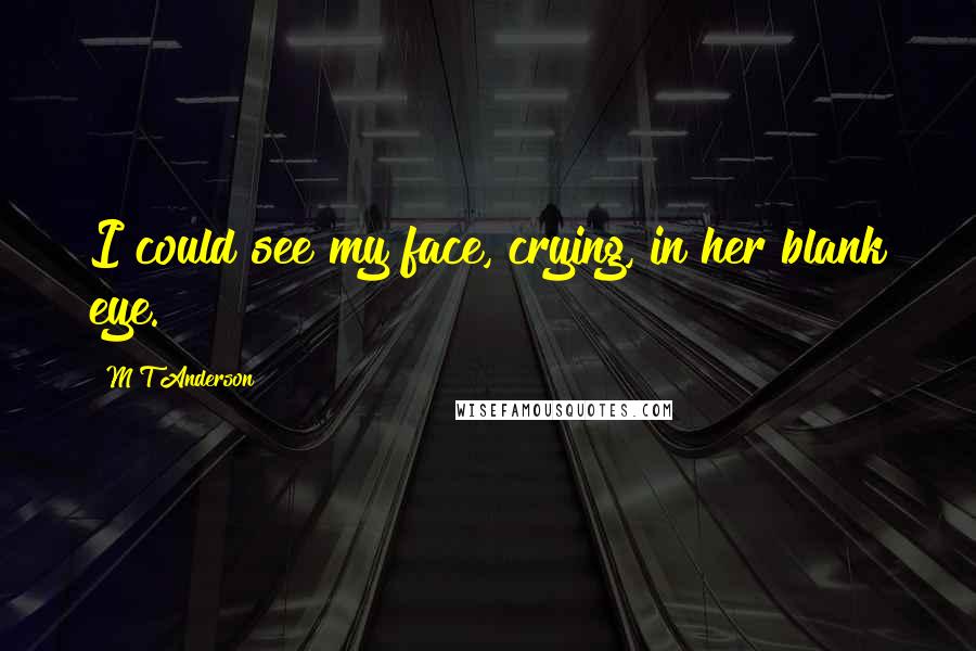 M T Anderson Quotes: I could see my face, crying, in her blank eye.