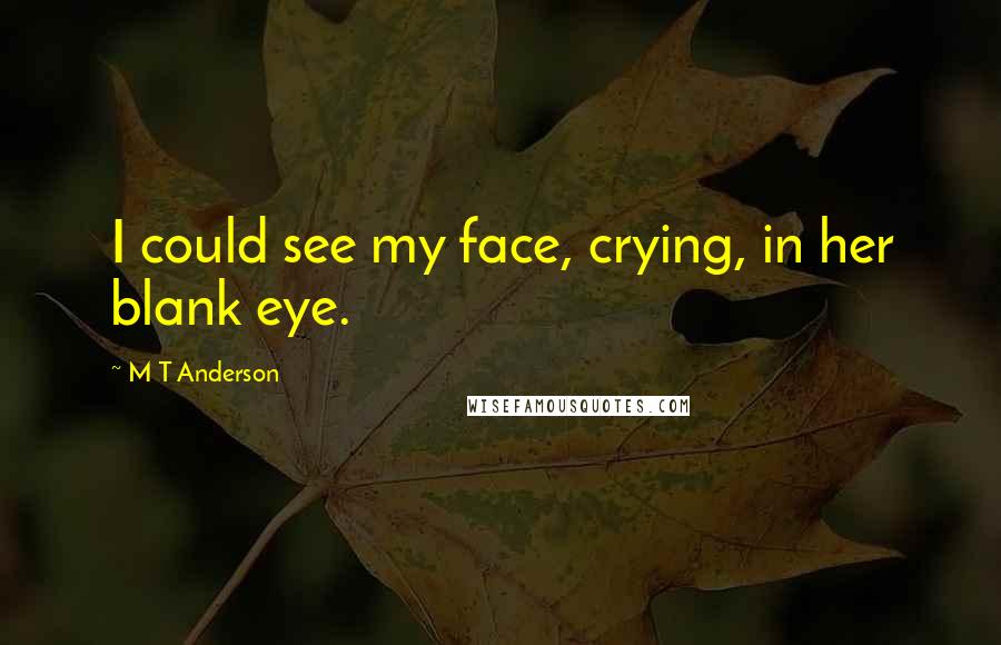 M T Anderson Quotes: I could see my face, crying, in her blank eye.