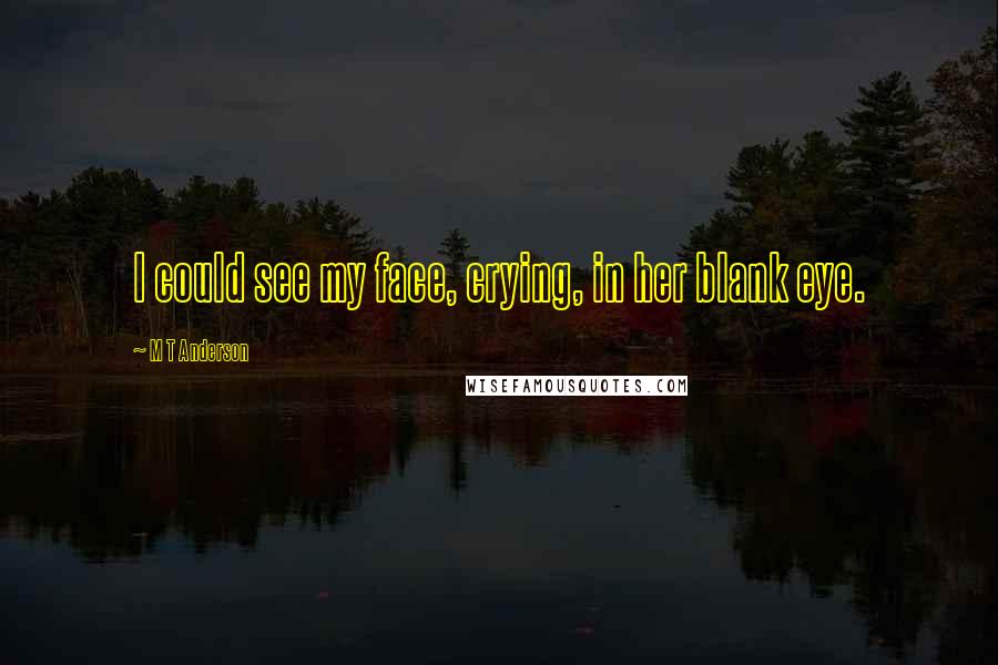 M T Anderson Quotes: I could see my face, crying, in her blank eye.