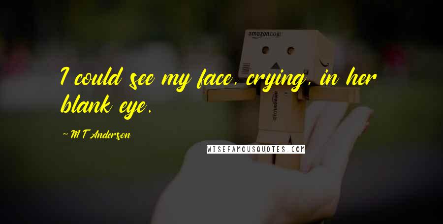 M T Anderson Quotes: I could see my face, crying, in her blank eye.