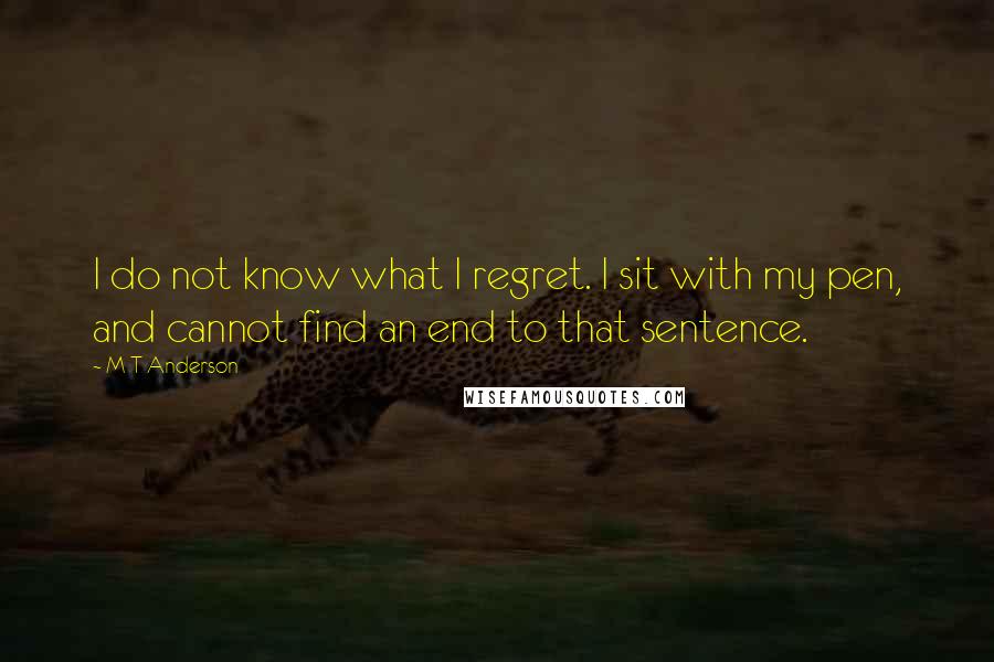 M T Anderson Quotes: I do not know what I regret. I sit with my pen, and cannot find an end to that sentence.