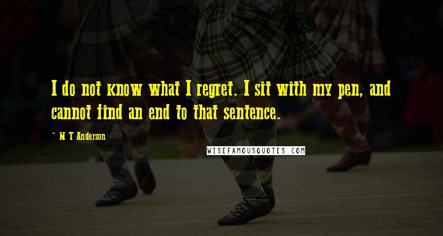 M T Anderson Quotes: I do not know what I regret. I sit with my pen, and cannot find an end to that sentence.