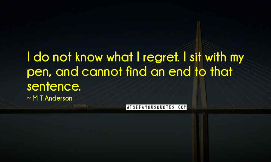 M T Anderson Quotes: I do not know what I regret. I sit with my pen, and cannot find an end to that sentence.