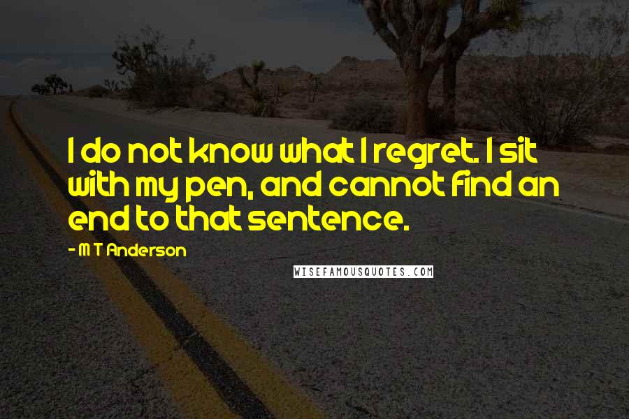 M T Anderson Quotes: I do not know what I regret. I sit with my pen, and cannot find an end to that sentence.