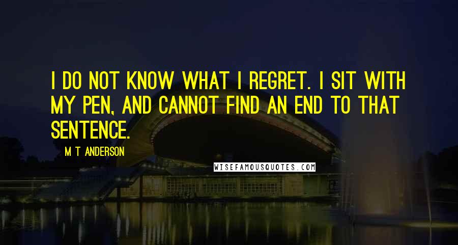 M T Anderson Quotes: I do not know what I regret. I sit with my pen, and cannot find an end to that sentence.