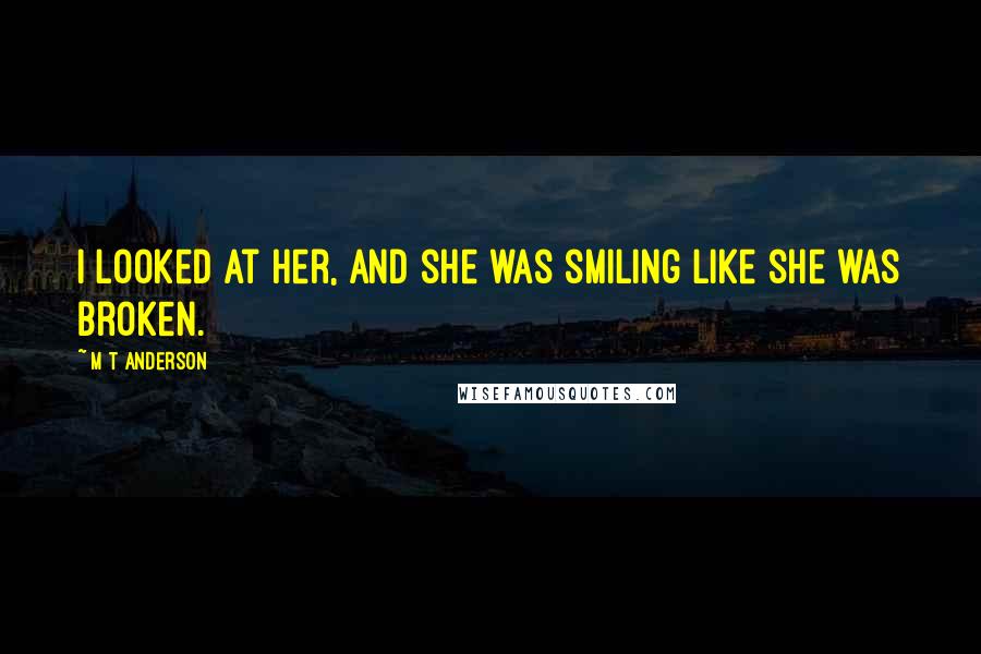 M T Anderson Quotes: I looked at her, and she was smiling like she was broken.