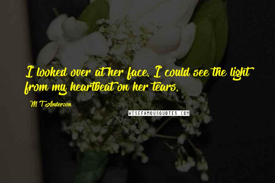 M T Anderson Quotes: I looked over at her face. I could see the light from my heartbeat on her tears.