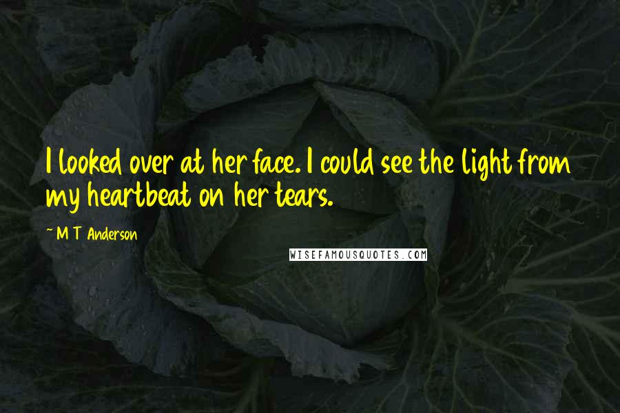 M T Anderson Quotes: I looked over at her face. I could see the light from my heartbeat on her tears.